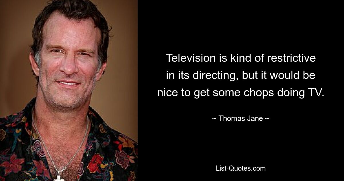 Television is kind of restrictive in its directing, but it would be nice to get some chops doing TV. — © Thomas Jane