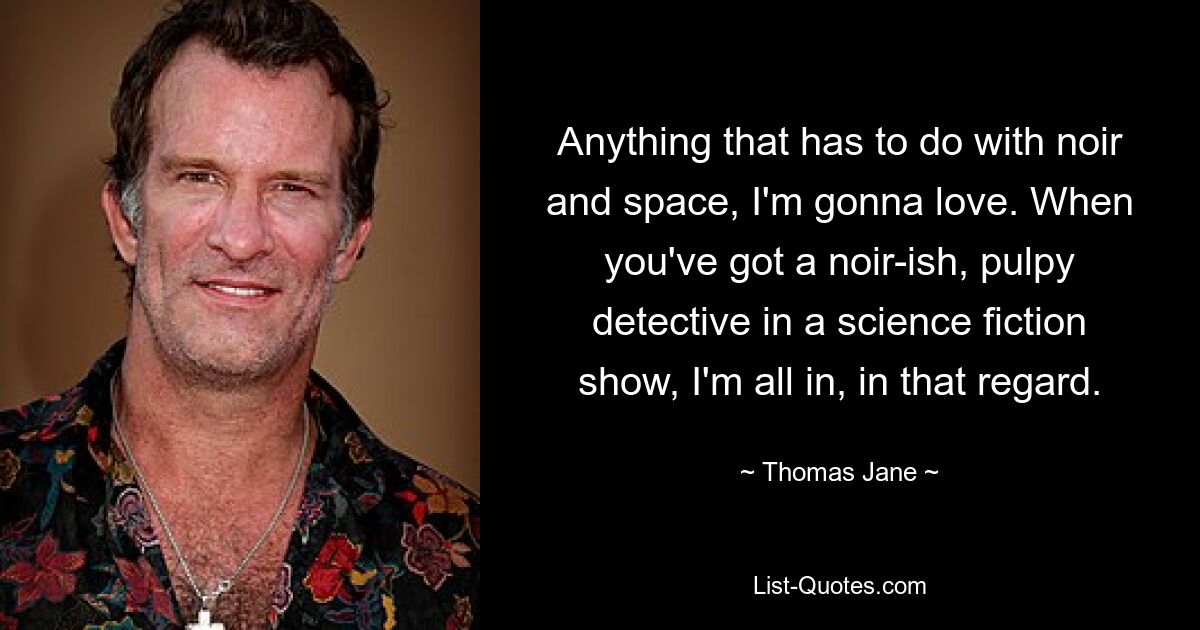 Anything that has to do with noir and space, I'm gonna love. When you've got a noir-ish, pulpy detective in a science fiction show, I'm all in, in that regard. — © Thomas Jane