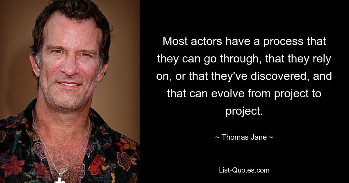 Most actors have a process that they can go through, that they rely on, or that they've discovered, and that can evolve from project to project. — © Thomas Jane