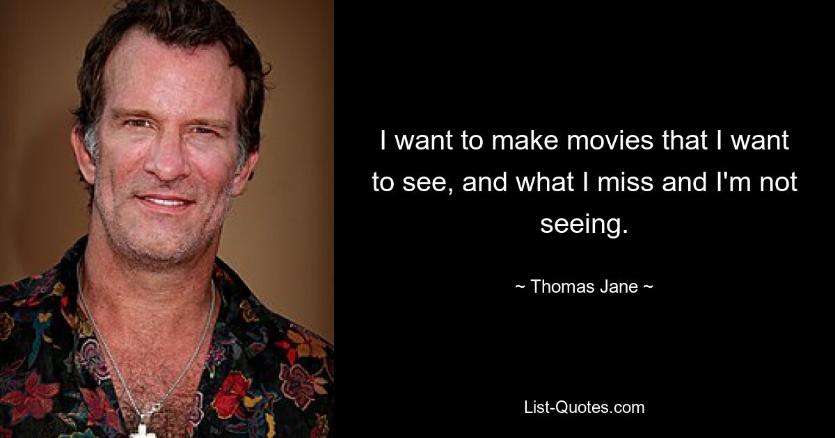 I want to make movies that I want to see, and what I miss and I'm not seeing. — © Thomas Jane