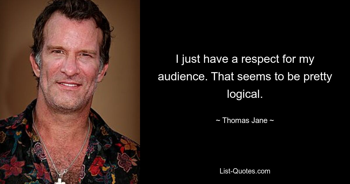 I just have a respect for my audience. That seems to be pretty logical. — © Thomas Jane