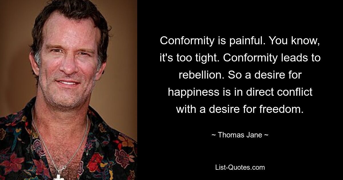 Conformity is painful. You know, it's too tight. Conformity leads to rebellion. So a desire for happiness is in direct conflict with a desire for freedom. — © Thomas Jane