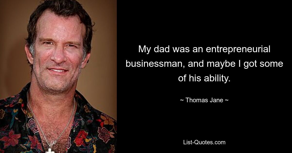 My dad was an entrepreneurial businessman, and maybe I got some of his ability. — © Thomas Jane