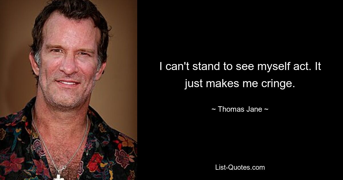 I can't stand to see myself act. It just makes me cringe. — © Thomas Jane