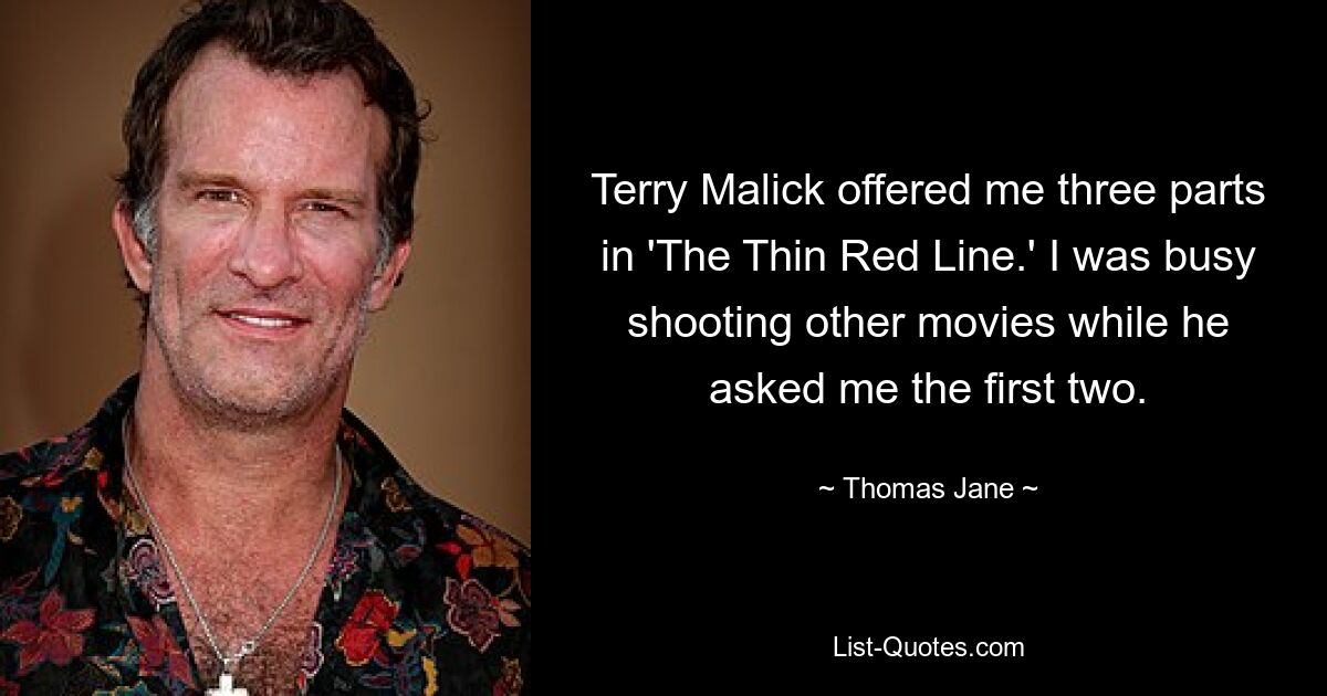 Terry Malick offered me three parts in 'The Thin Red Line.' I was busy shooting other movies while he asked me the first two. — © Thomas Jane