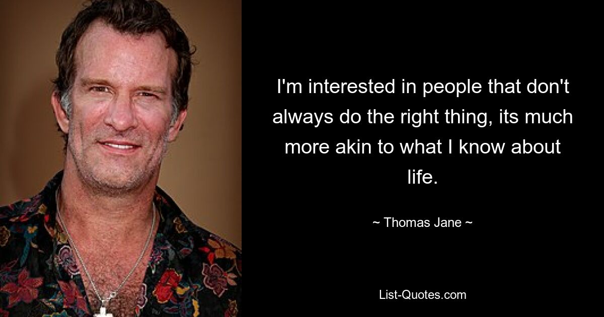 I'm interested in people that don't always do the right thing, its much more akin to what I know about life. — © Thomas Jane