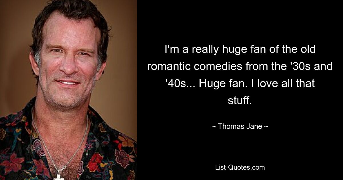 I'm a really huge fan of the old romantic comedies from the '30s and '40s... Huge fan. I love all that stuff. — © Thomas Jane