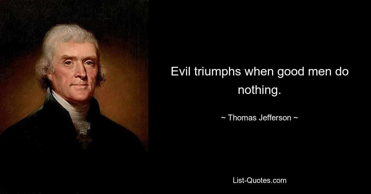 Evil triumphs when good men do nothing. — © Thomas Jefferson