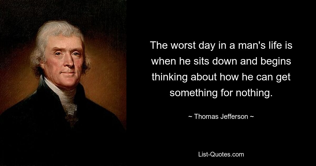 The worst day in a man's life is when he sits down and begins thinking about how he can get something for nothing. — © Thomas Jefferson