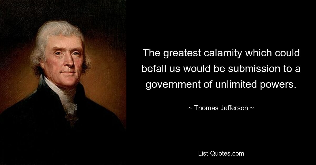 The greatest calamity which could befall us would be submission to a government of unlimited powers. — © Thomas Jefferson