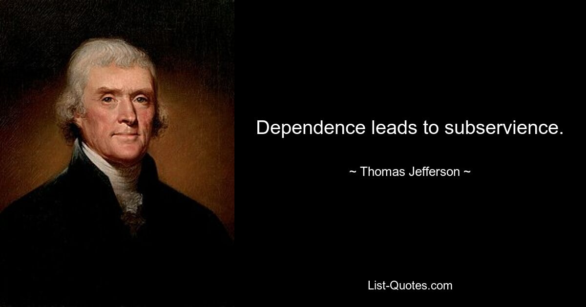 Dependence leads to subservience. — © Thomas Jefferson