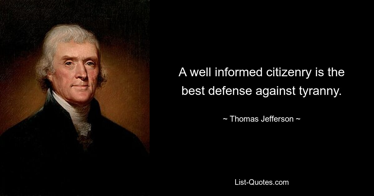 A well informed citizenry is the best defense against tyranny. — © Thomas Jefferson