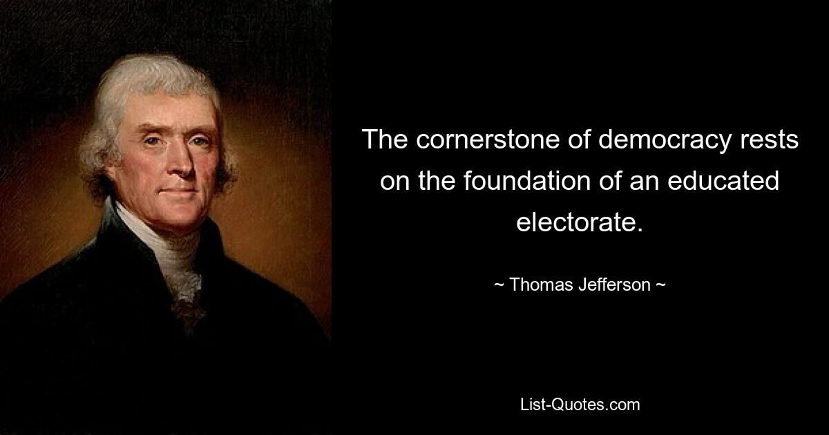 The cornerstone of democracy rests on the foundation of an educated electorate. — © Thomas Jefferson