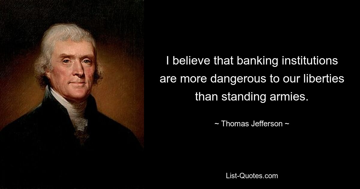 I believe that banking institutions are more dangerous to our liberties than standing armies. — © Thomas Jefferson