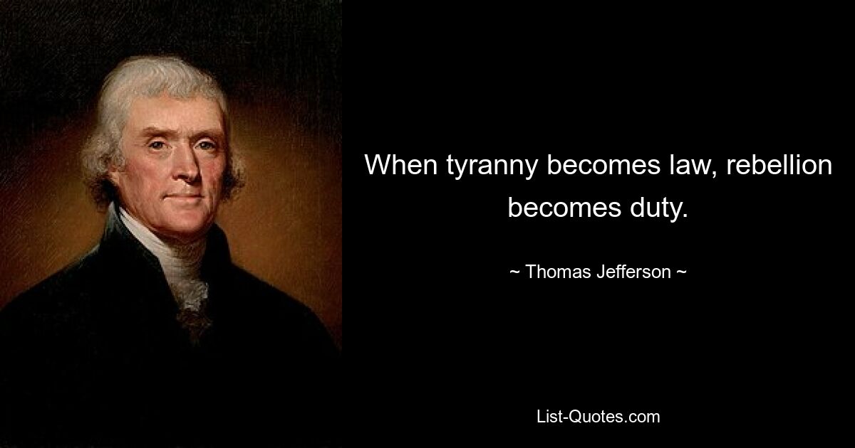 When tyranny becomes law, rebellion becomes duty. — © Thomas Jefferson