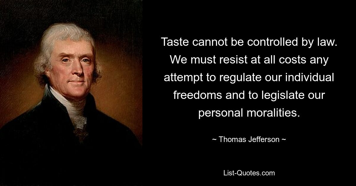 Taste cannot be controlled by law. We must resist at all costs any attempt to regulate our individual freedoms and to legislate our personal moralities. — © Thomas Jefferson