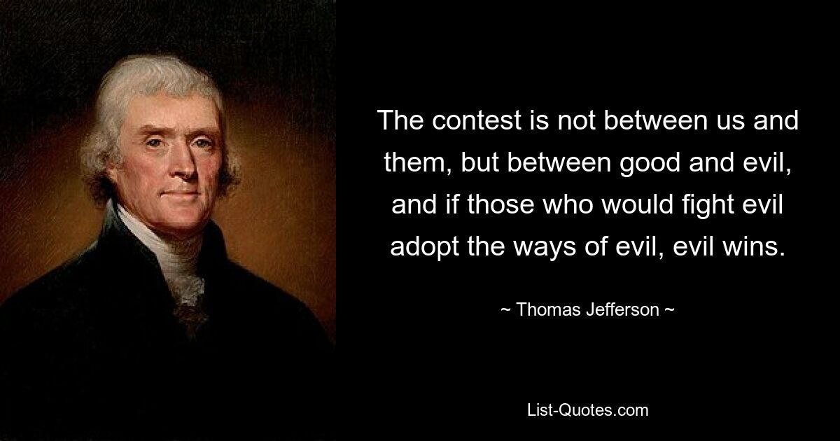 The contest is not between us and them, but between good and evil, and if those who would fight evil adopt the ways of evil, evil wins. — © Thomas Jefferson