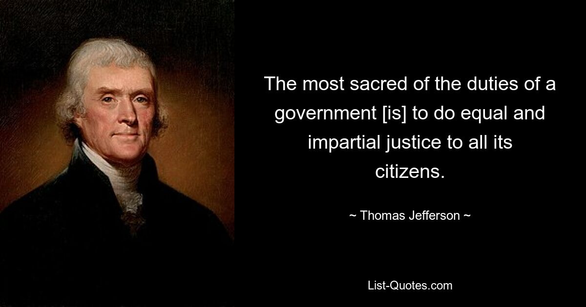 The most sacred of the duties of a government [is] to do equal and impartial justice to all its citizens. — © Thomas Jefferson