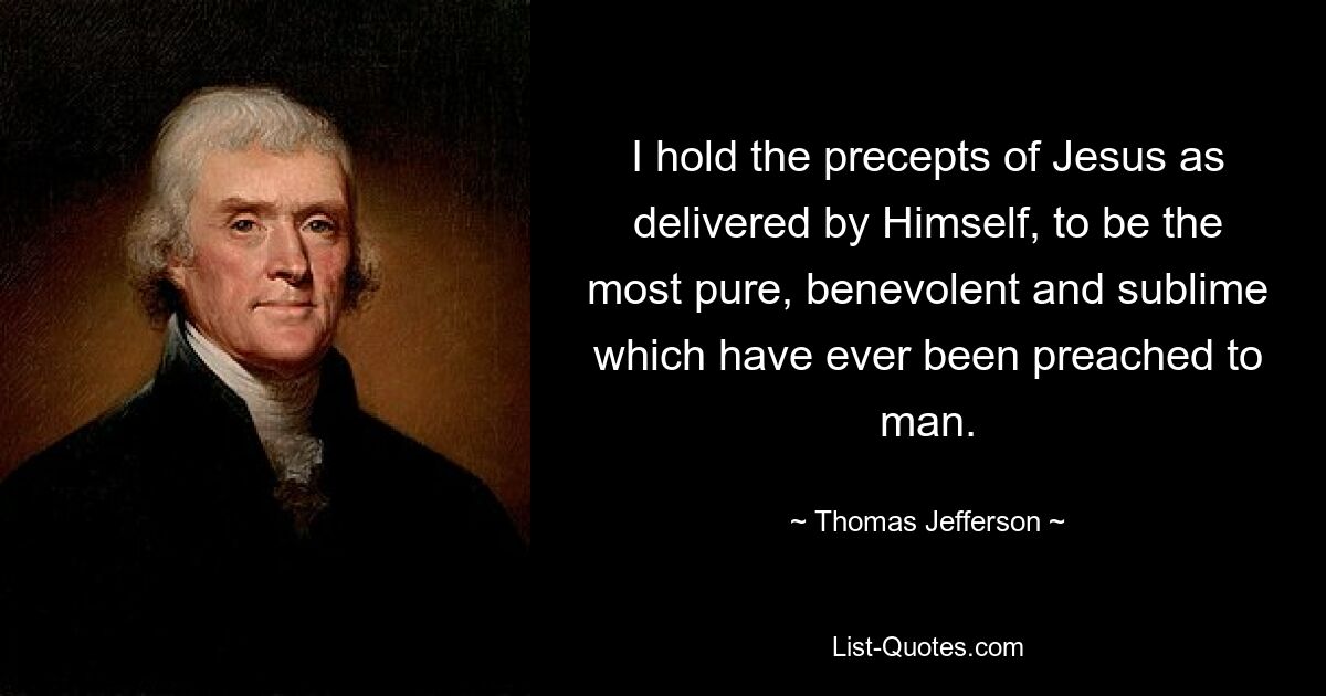 I hold the precepts of Jesus as delivered by Himself, to be the most pure, benevolent and sublime which have ever been preached to man. — © Thomas Jefferson