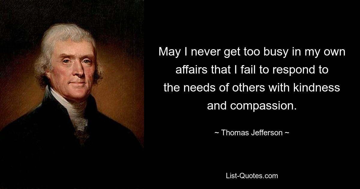 May I never get too busy in my own affairs that I fail to respond to the needs of others with kindness and compassion. — © Thomas Jefferson