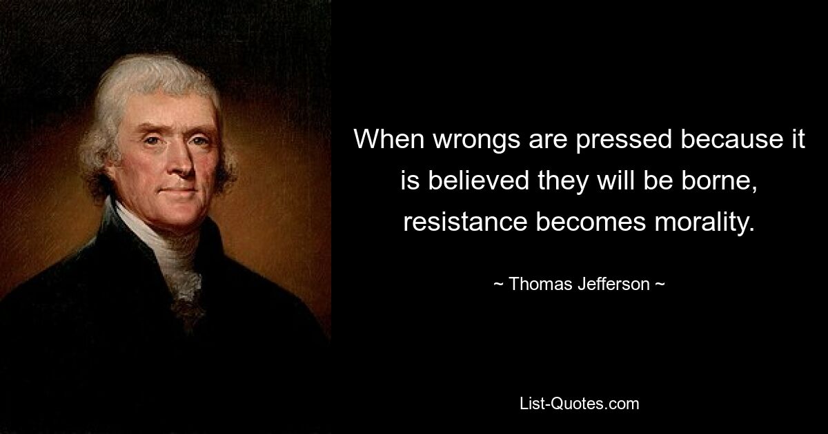 When wrongs are pressed because it is believed they will be borne, resistance becomes morality. — © Thomas Jefferson