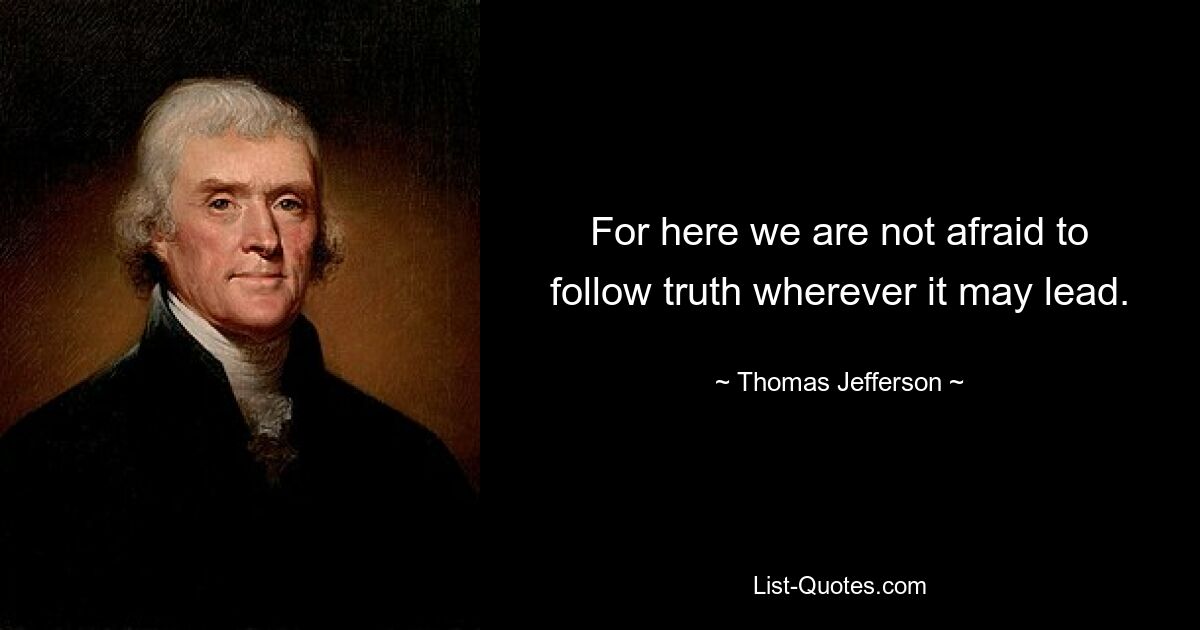 For here we are not afraid to follow truth wherever it may lead. — © Thomas Jefferson