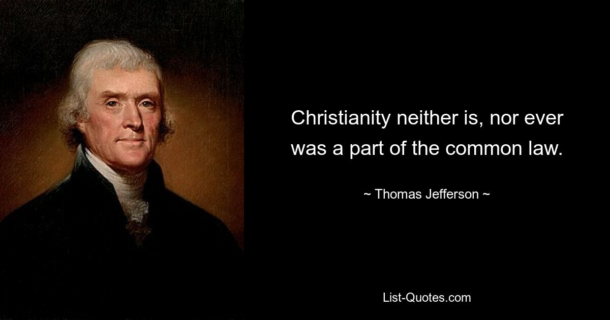 Christianity neither is, nor ever was a part of the common law. — © Thomas Jefferson