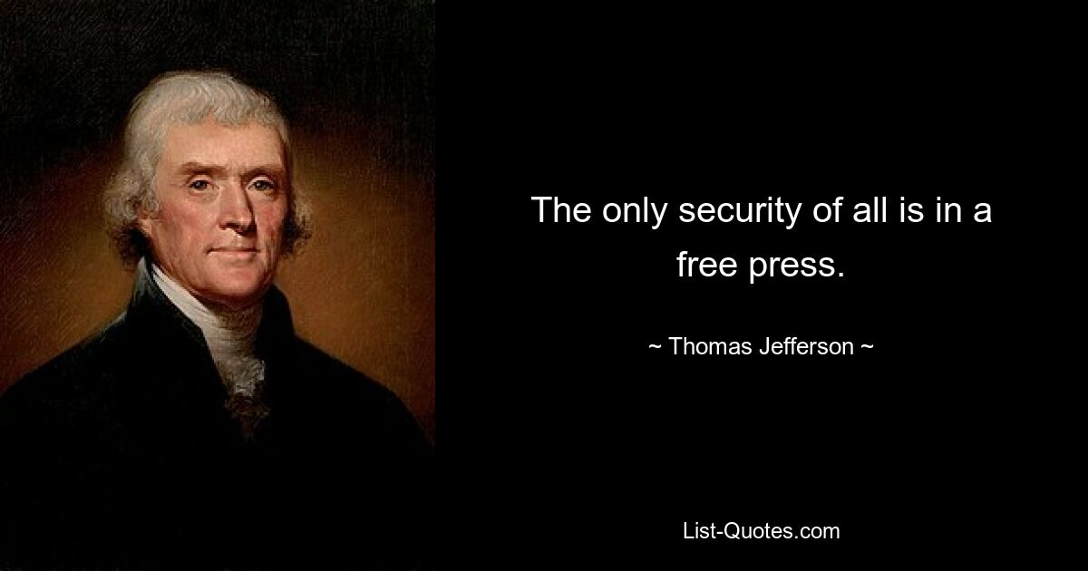 The only security of all is in a free press. — © Thomas Jefferson