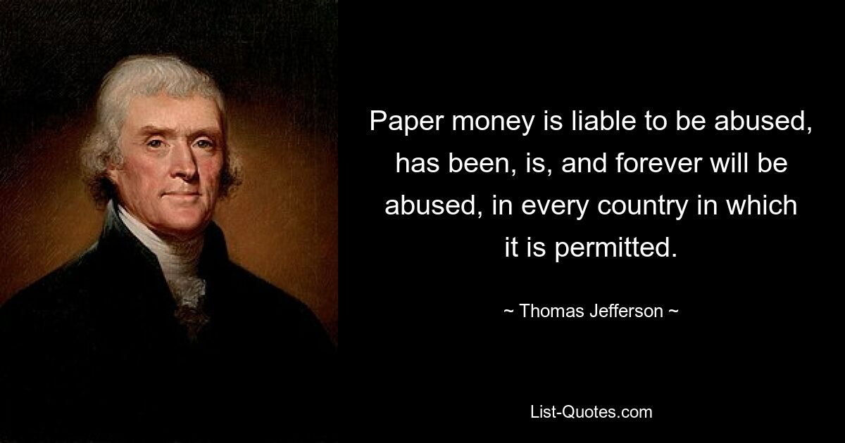 Paper money is liable to be abused, has been, is, and forever will be abused, in every country in which it is permitted. — © Thomas Jefferson