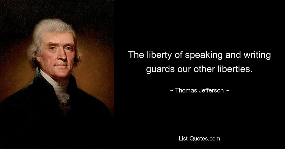 The liberty of speaking and writing guards our other liberties. — © Thomas Jefferson