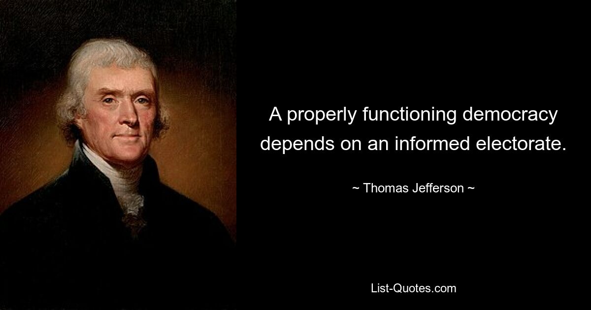 A properly functioning democracy depends on an informed electorate. — © Thomas Jefferson