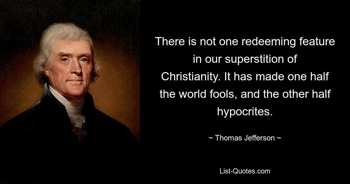 There is not one redeeming feature in our superstition of Christianity. It has made one half the world fools, and the other half hypocrites. — © Thomas Jefferson