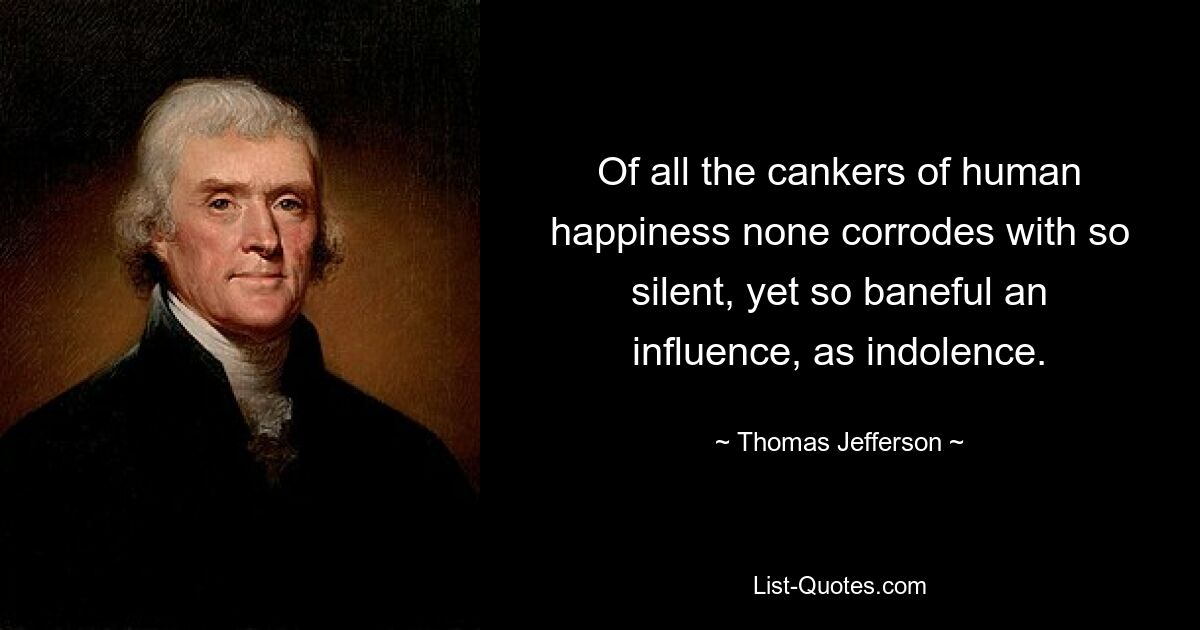 Of all the cankers of human happiness none corrodes with so silent, yet so baneful an influence, as indolence. — © Thomas Jefferson