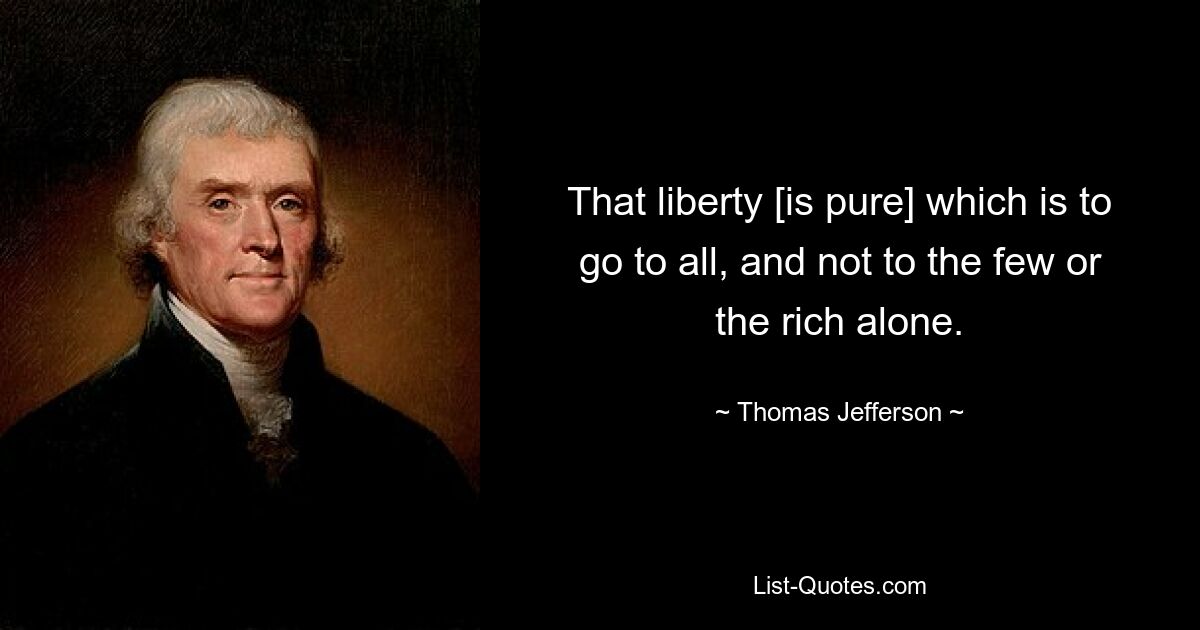 That liberty [is pure] which is to go to all, and not to the few or the rich alone. — © Thomas Jefferson