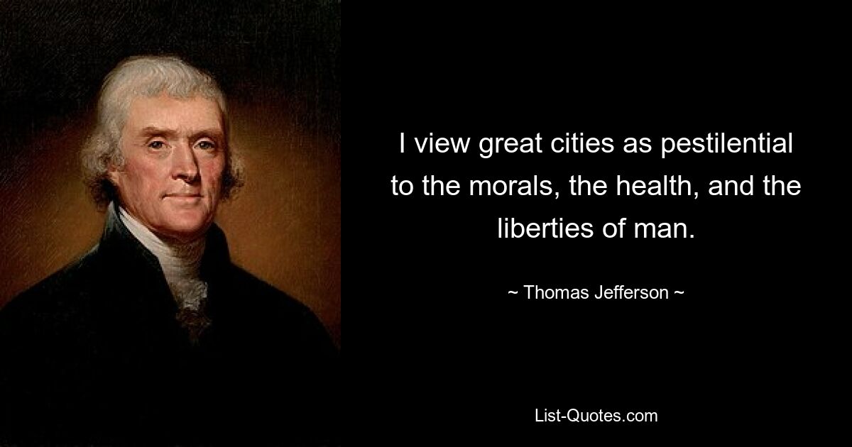 I view great cities as pestilential to the morals, the health, and the liberties of man. — © Thomas Jefferson