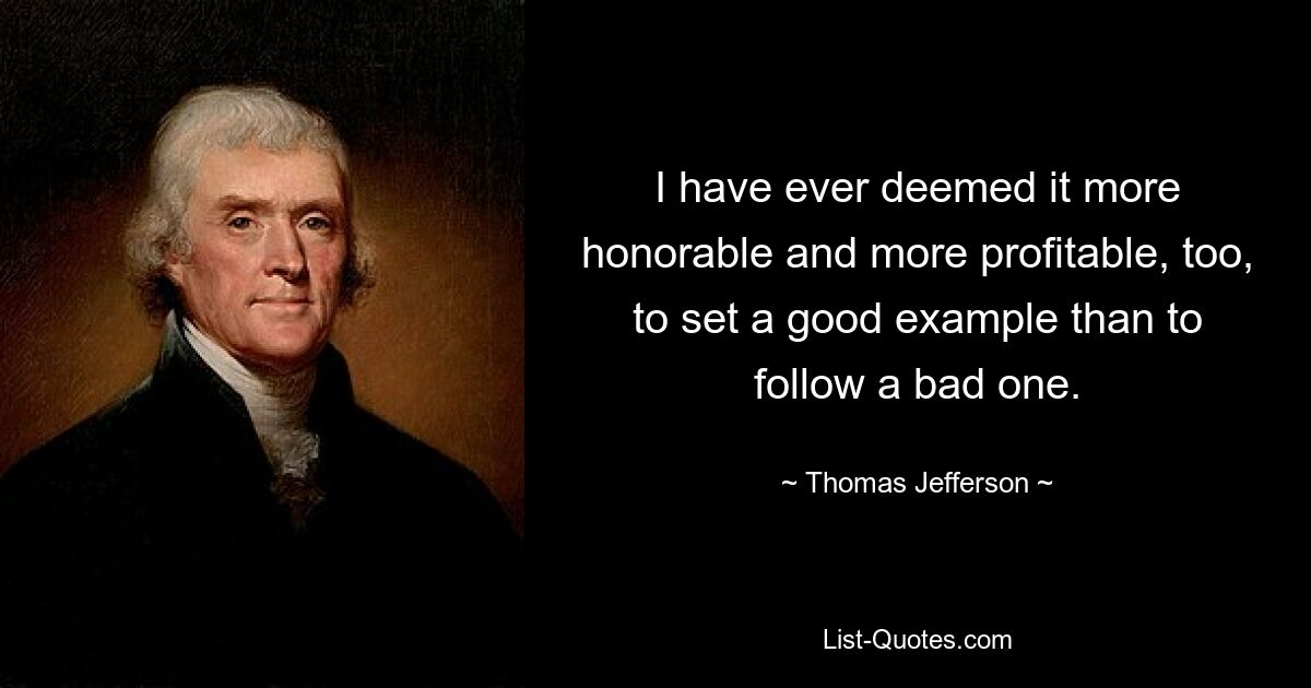 I have ever deemed it more honorable and more profitable, too, to set a good example than to follow a bad one. — © Thomas Jefferson