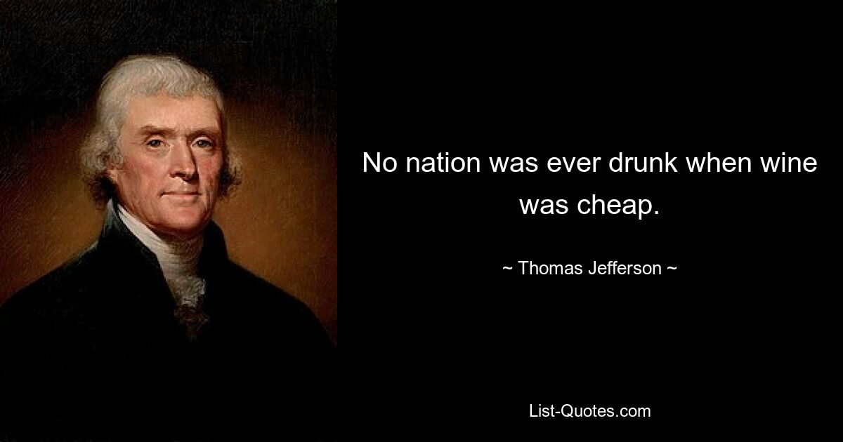 No nation was ever drunk when wine was cheap. — © Thomas Jefferson