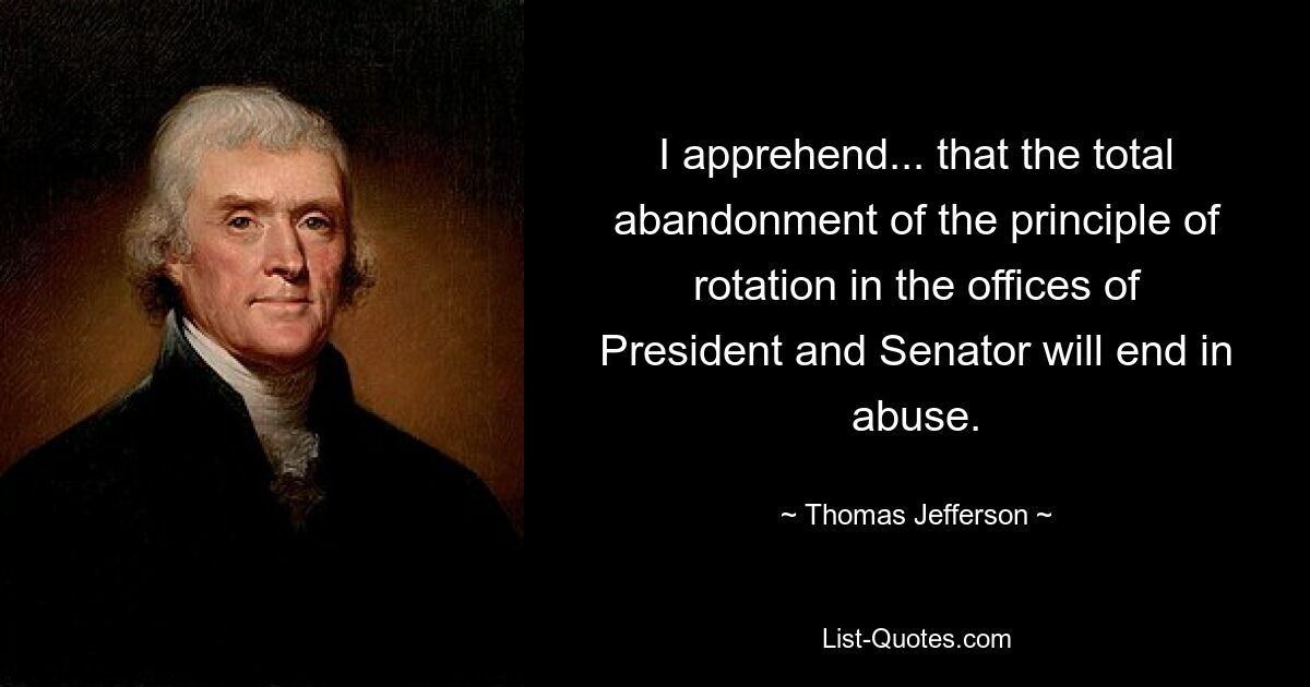 I apprehend... that the total abandonment of the principle of rotation in the offices of President and Senator will end in abuse. — © Thomas Jefferson