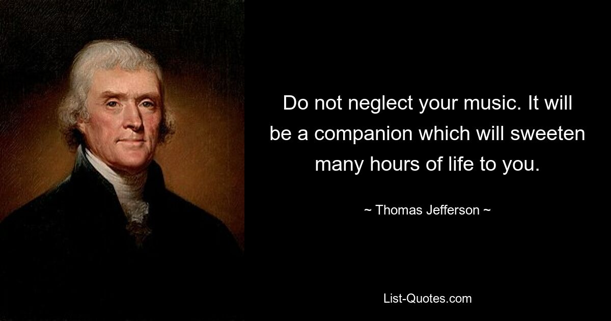 Do not neglect your music. It will be a companion which will sweeten many hours of life to you. — © Thomas Jefferson