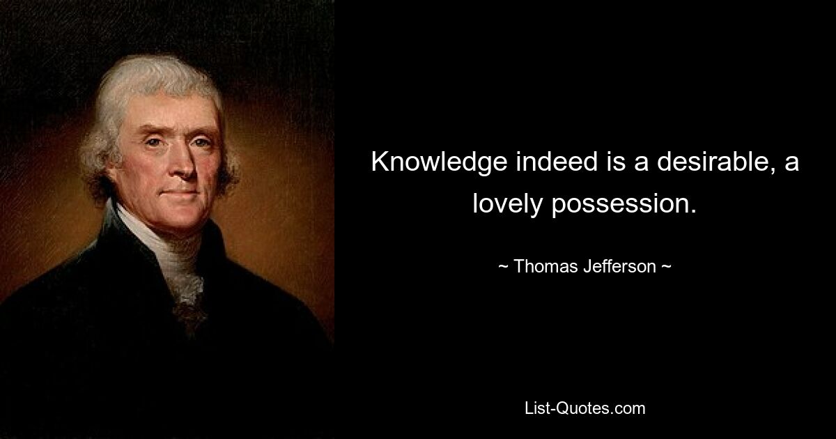 Knowledge indeed is a desirable, a lovely possession. — © Thomas Jefferson