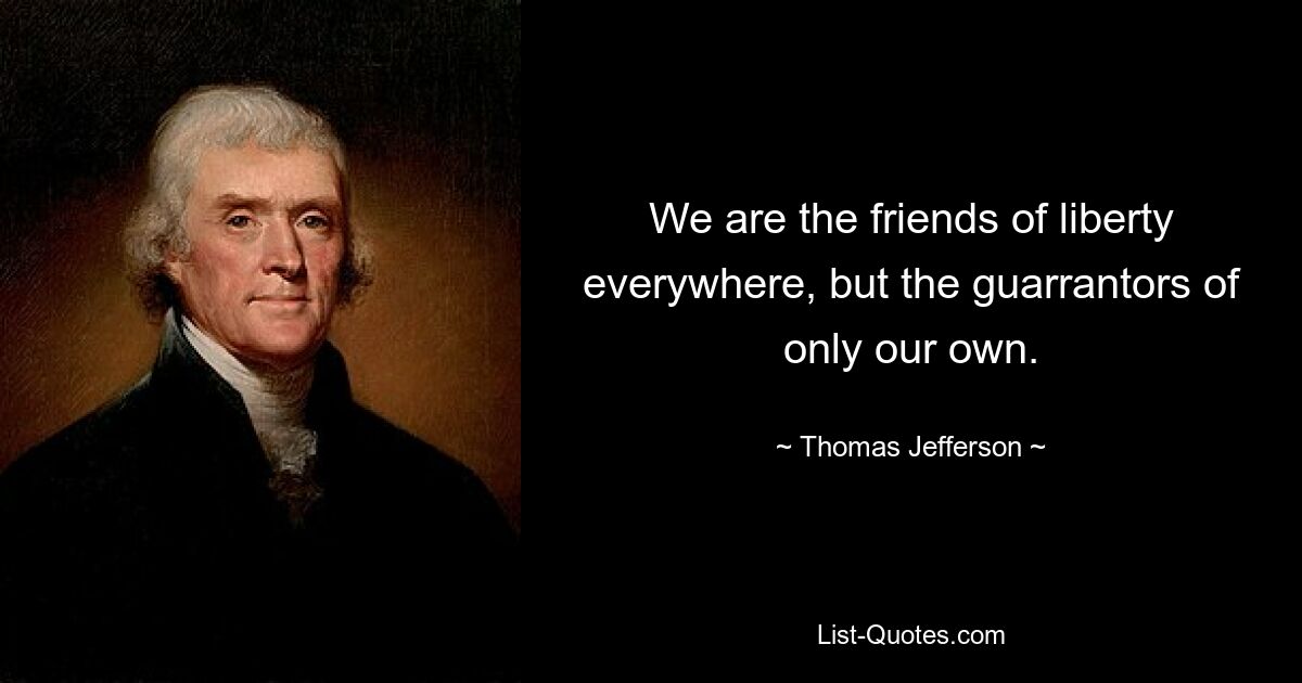 We are the friends of liberty everywhere, but the guarrantors of only our own. — © Thomas Jefferson