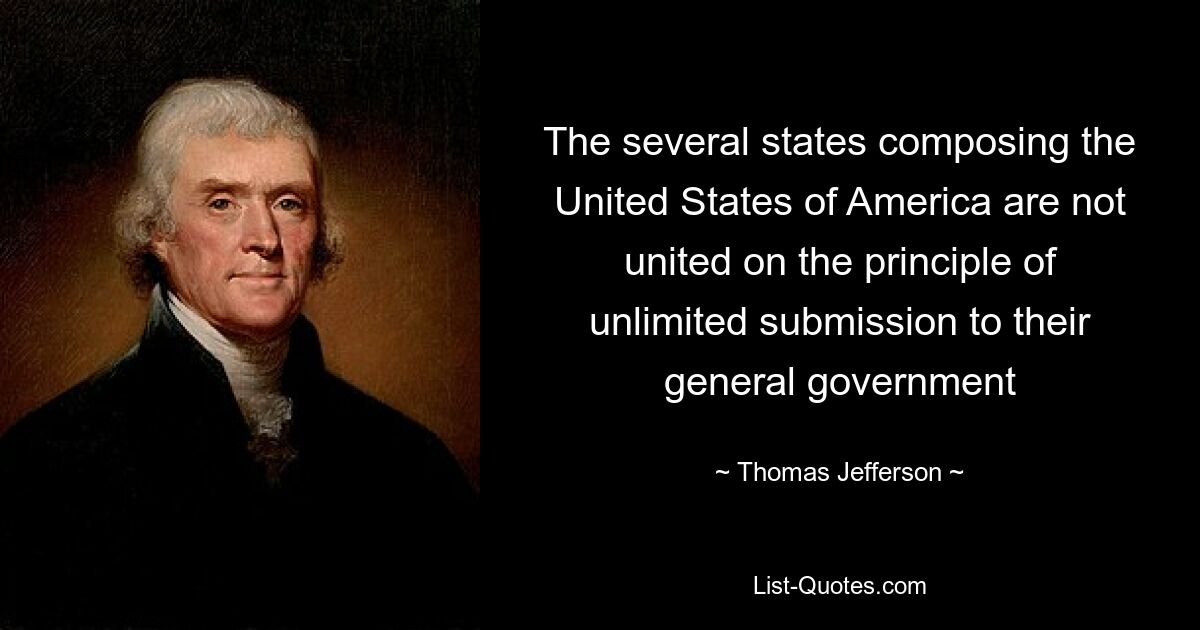 The several states composing the United States of America are not united on the principle of unlimited submission to their general government — © Thomas Jefferson