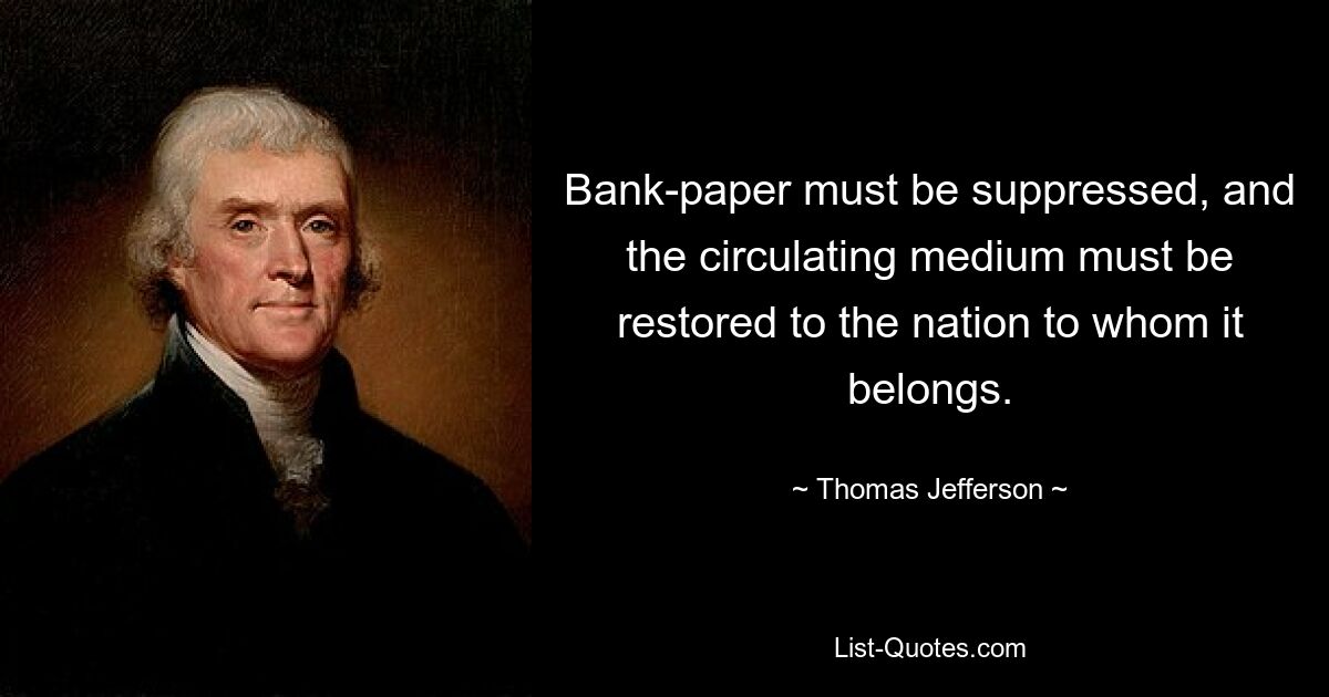 Bank-paper must be suppressed, and the circulating medium must be restored to the nation to whom it belongs. — © Thomas Jefferson