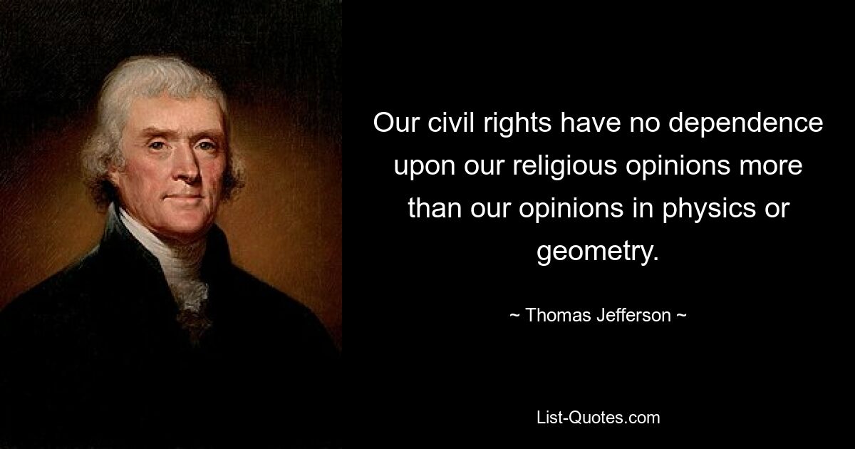 Our civil rights have no dependence upon our religious opinions more than our opinions in physics or geometry. — © Thomas Jefferson