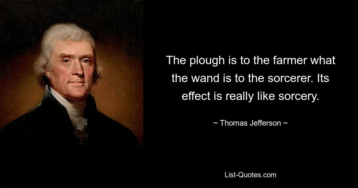 The plough is to the farmer what the wand is to the sorcerer. Its effect is really like sorcery. — © Thomas Jefferson