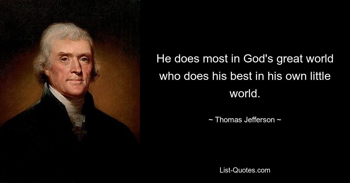 He does most in God's great world who does his best in his own little world. — © Thomas Jefferson