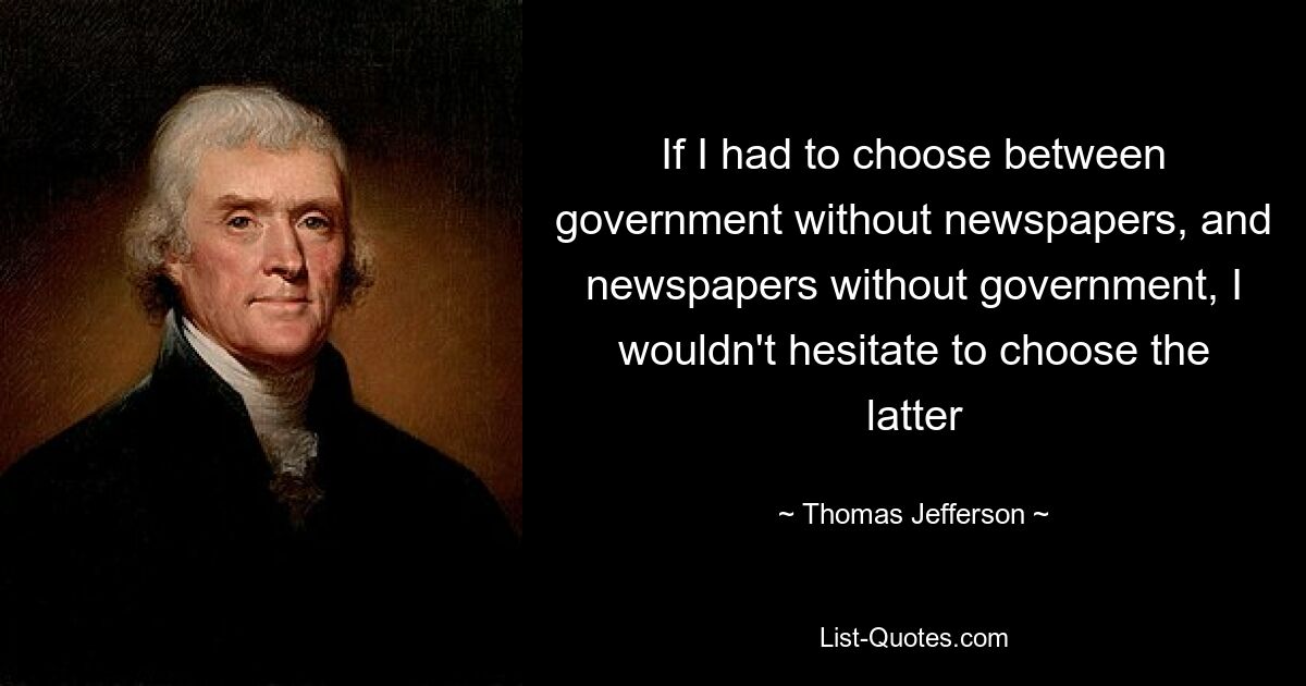 If I had to choose between government without newspapers, and newspapers without government, I wouldn't hesitate to choose the latter — © Thomas Jefferson