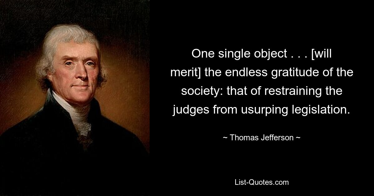 One single object . . . [will merit] the endless gratitude of the society: that of restraining the judges from usurping legislation. — © Thomas Jefferson