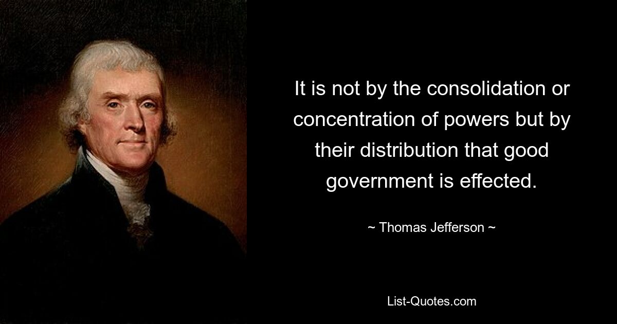 It is not by the consolidation or concentration of powers but by their distribution that good government is effected. — © Thomas Jefferson