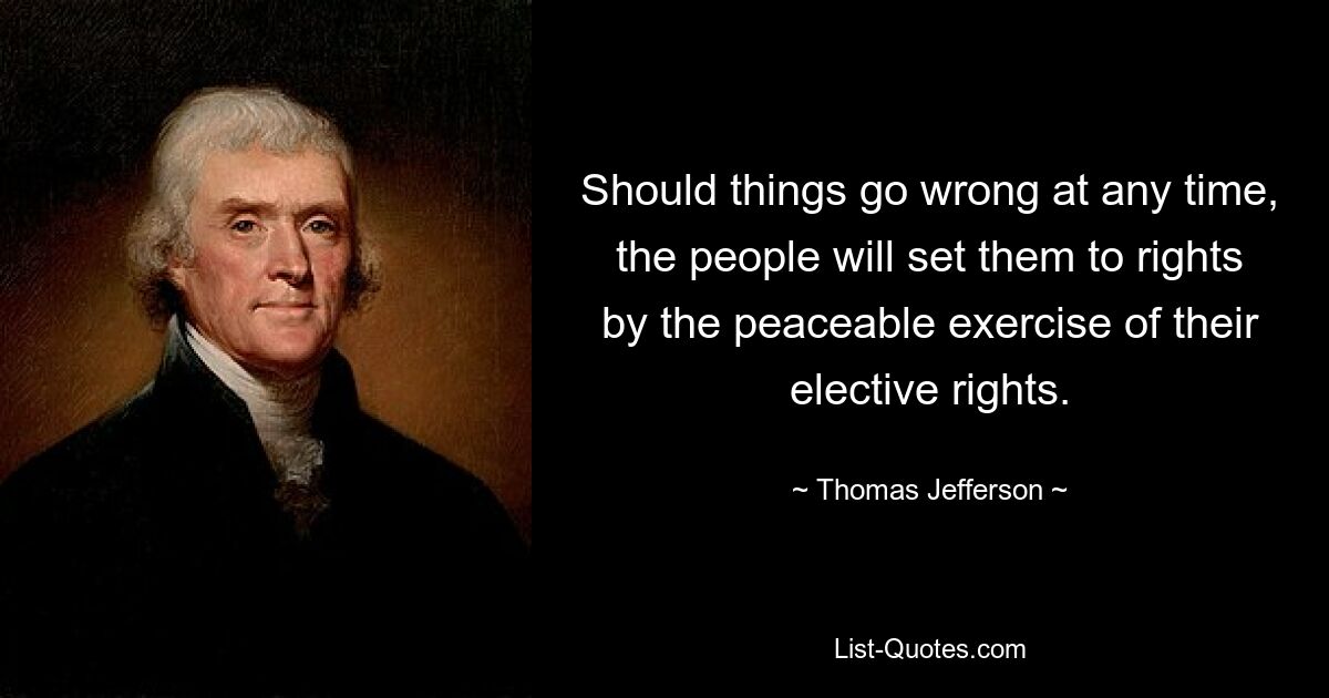 Should things go wrong at any time, the people will set them to rights by the peaceable exercise of their elective rights. — © Thomas Jefferson